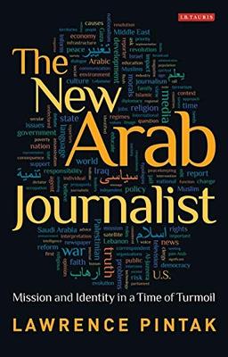 The New Arab Journalist: Mission and Identity in a Time of Turmoil (Library of Modern Middle East Studies, 85, Band 85)