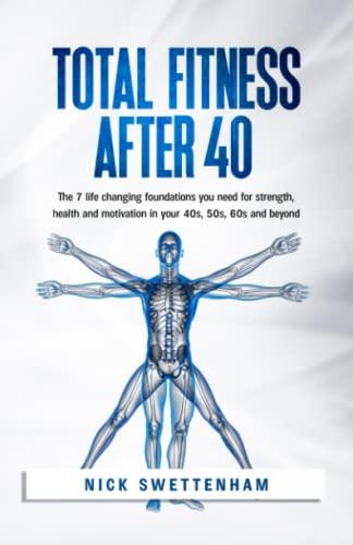 Total Fitness After 40: The 7 Life Changing Foundations You Need for Strength, Health and Motivation in your 40s, 50s, 60s and Beyond