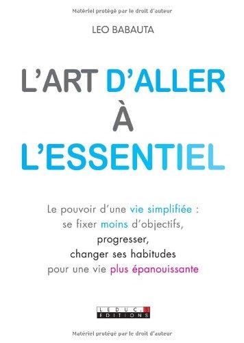 L'art d'aller à l'essentiel : le pouvoir d'une vie simplifiée : se fixer moins d'objectifs, progresser, changer ses habitudes pour une vie plus épanouissante