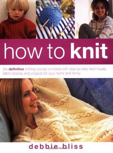 How to Knit: The Definitive Knitting Course: The Definitive Knitting Course Complete with Step-by-step Techniques, Stitch Libraries and Projects for Your Home and Family