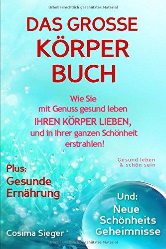 Gesund leben & schön sein: DAS GROSSE KÖRPERBUCH! Wie Sie mit Genuss gesund leben, Ihren Körper LIEBEN und in Ihrer ganzen Schönheit erstrahlen!: Plus: Gesunde Ernährung & Neue Schönheitsgeheimnisse!