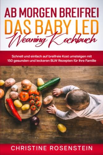 Ab morgen breifrei – Das Baby LED Weaning Kochbuch: Schnell und einfach auf breifreie Kost umsteigen mit 150 gesunden und leckeren BLW Rezepten für Ihre Familie