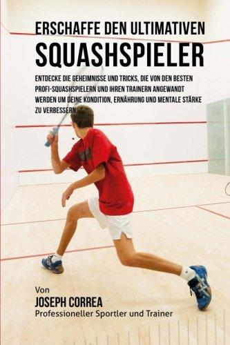 Erschaffe den ultimativen Squashspieler: Entdecke die Geheimnisse und Tricks, die von den besten Profi-Squashspielern und ihren Trainern angewandt ... Ernahrung und mentale Starke zu verbessern.