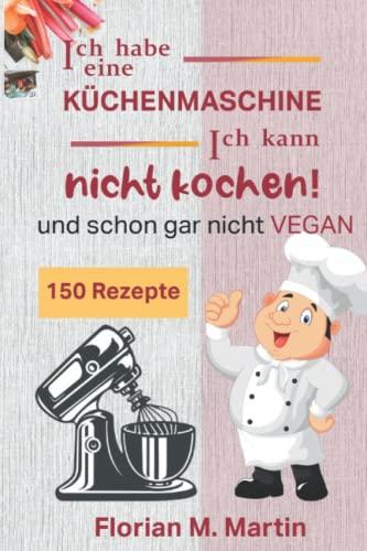 Ich habe eine Küchenmaschine - Ich kann nicht kochen! und schon gar nicht Vegan: 150 leckere Rezepte für die Multifunktions – Küchenmaschine