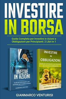 INVESTIRE IN BORSA: GUIDA COMPLETA PER INVESTIRE IN AZIONI E OBBLIGAZIONI PER PRINCIPIANTI: 2 LIBRI IN 1