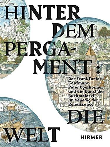 Hinter dem Pergament: Die Welt: Der Frankfurter Kaufmann Peter Ugelheimer und die Kunst der Buchmalerei im Venedig der Renaissance