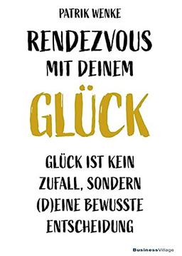 Rendezvous mit deinem Glück: Glück ist kein Zufall, sondern (d)eine bewusste Entscheidung