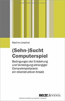 (Sehn-)Sucht Computerspiel: Bedingungen der Entstehung und Verstetigung abhängiger Computerspielpraxis: ein rekonstruktiver Ansatz