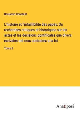 L'histoire et l'infaillibilite des papes; Ou recherches critiques et historiques sur les actes et les decisions pontificales que divers ecrivains ont crus contraires a la foi: Tome 2