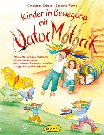 Kinder in Bewegung mit NaturMotorik: Naturprozesse durch Bewegung erleben und verstehen - für Aktionen drinnen und draußen in Kiga, Hort und Grundschule