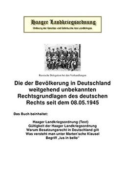 Die Haager Landkriegsordnung: Die der Bevölkerung in Deutschland weitgehend unbekannten Rechtsgrundlagen des deutschen Rechts seit dem 08.05.1945