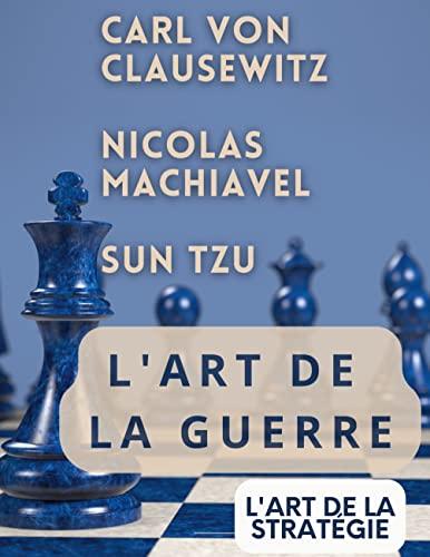 L'ART DE LA GUERRE, suivi par L'ART DE LA STRATEGIE : Trois traités incontournables de stratégie et de théorie tactique par CARL VON CLAUSEWITZ, NICOLAS MACHIAVEL, et SUN TZU