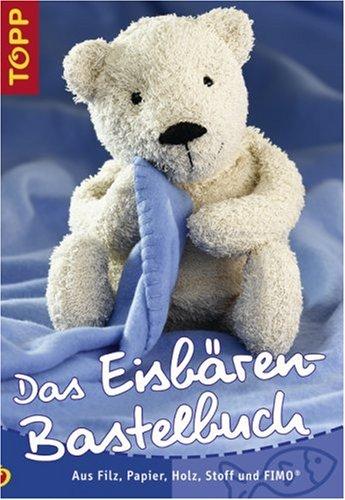 Das Eisbären-Bastelbuch: Aus Filz, Papier, Holz, Stoff und FIMO