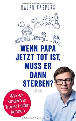 Wenn Papa jetzt tot ist, muss er dann sterben?: Wie wir Kindern in Trauer helfen können