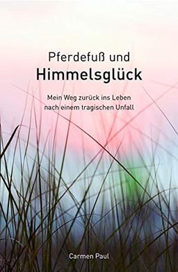 Pferdefuß und Himmelsglück - Mein Weg zurück ins Leben nach einem tragischen Unfall