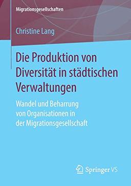 Die Produktion von Diversität in städtischen Verwaltungen: Wandel und Beharrung von Organisationen in der Migrationsgesellschaft (Migrationsgesellschaften)