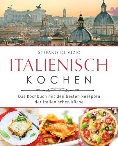 Italienisch kochen – Das Kochbuch mit den besten Rezepten der italienischen Küche