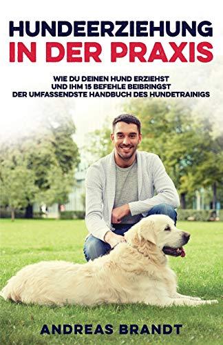 Hundeerziehung in der Praxis: Wie du deinen Hund Erziehst und ihm 15 Befehle Beibringst | Der Umfassendste Handbuch des Hundetrainigs