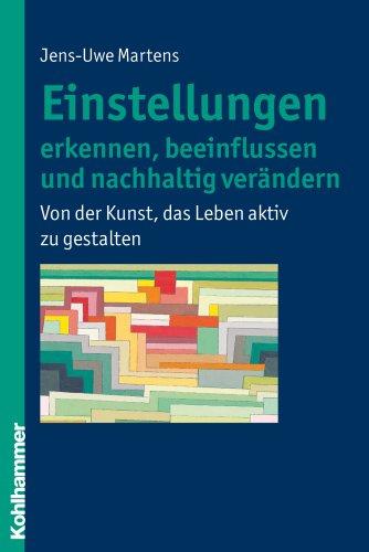 Einstellungen erkennen, beeinflussen und nachhaltig verändern: Von der Kunst, das Leben aktiv zu gestalten