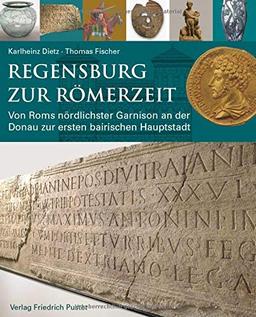 Regensburg zur Römerzeit: Von Roms nördlichster Garnison an der Donau zur ersten bairischen Hauptstadt (Archäologie in Bayern)