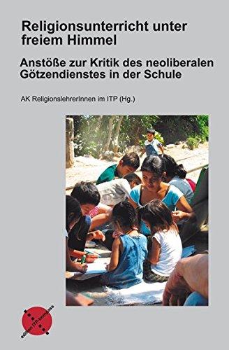 Religionsunterricht unter freiem Himmel: Anstöße zur Kritik des neoliberalen Götzendienstes in der Schule (Edition ITP-Kompass)