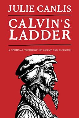 Calvin's Ladder: A Spiritual Theology of Ascent and Ascension