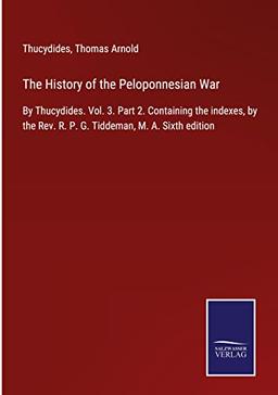 The History of the Peloponnesian War: By Thucydides. Vol. 3. Part 2. Containing the indexes, by the Rev. R. P. G. Tiddeman, M. A. Sixth edition