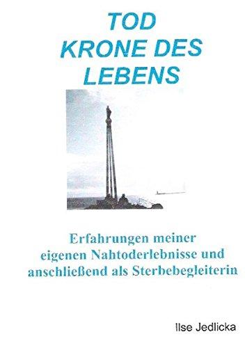 Tod Krone des Lebens: Erfahrungen meiner eigenen Nahtoderlebnisse und anschließend als Sterbebegleiterin