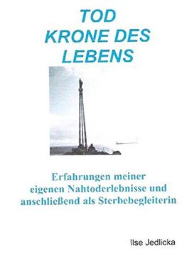 Tod Krone des Lebens: Erfahrungen meiner eigenen Nahtoderlebnisse und anschließend als Sterbebegleiterin