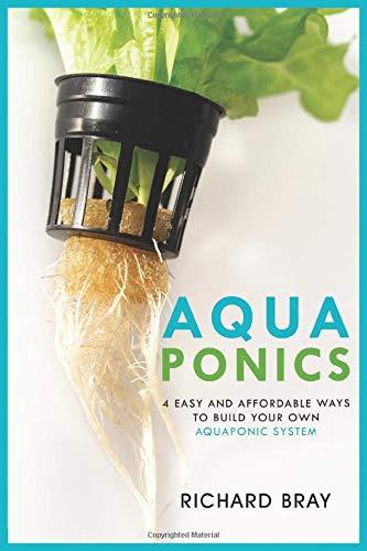 Aquaponics: 4 Easy and Affordable Ways to Build Your Own Aquaponic System and Raise Fish and Plants Together (Urban Homesteading, Band 6)