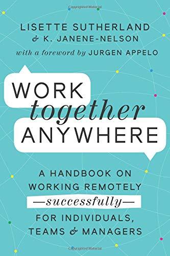 Work Together Anywhere: A Handbook on Working Remotely—Successfully—for Individuals, Teams, and Managers