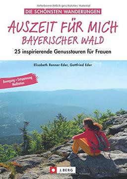 Auszeit für mich im Bayerischen Wald: 25 Genusstouren für Frauen in einem speziellen Wanderführer Bayerischer Wald. Beim Wandern zur Ruhe kommen und die Seele baumeln lassen; inkl. Meditationsübungen