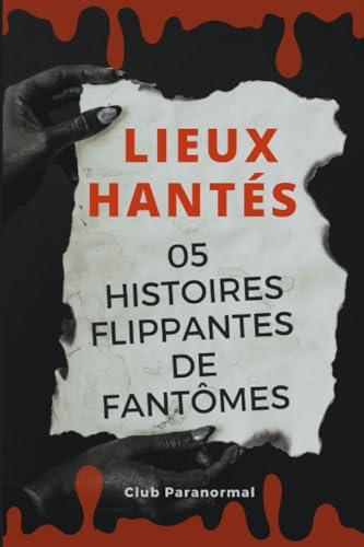 LIEUX HANTÉS - 05 Histoires Flippantes: Histoires Vraies de Fantômes