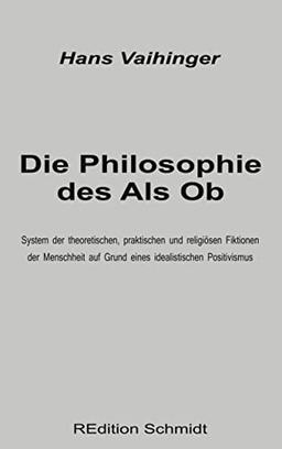 Die Philosophie des Als Ob: System der theoretischen, praktischen und religiösen Fiktionen der Menschheit auf Grund eines idealistischen Positivismus (REdition Schmidt, Band 4)