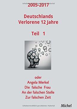 2005 - 2017 Deutschlands verlorene 12 Jahre: oder Angela Merkel - Die falsche Frau - An der falschen Stelle - Zur falschen Zeit