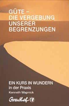 Güte - die Vergebung unserer Begrenzungen: EIN KURS IN WUNDERN in der Praxis