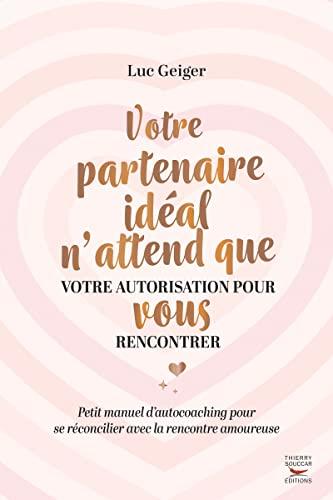 Votre partenaire idéal n'attend que votre autorisation pour vous rencontrer : petit manuel d'autocoaching pour se réconcilier avec la rencontre amoureuse