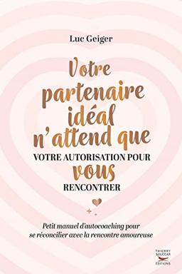 Votre partenaire idéal n'attend que votre autorisation pour vous rencontrer : petit manuel d'autocoaching pour se réconcilier avec la rencontre amoureuse