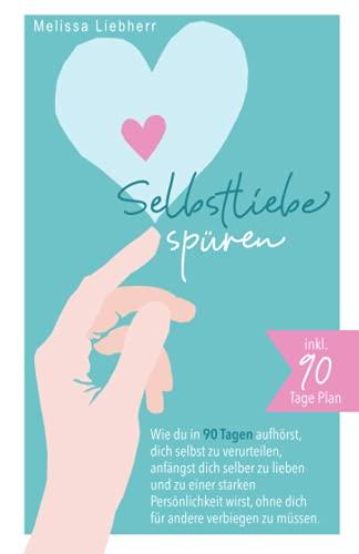 Selbstliebe spüren: Wie du in 90 Tagen aufhörst, dich selbst zu verurteilen, anfängst dich selber zu lieben und zu einer starken Persönlichkeit wirst ohne dich für andere verbiegen zu müssen!