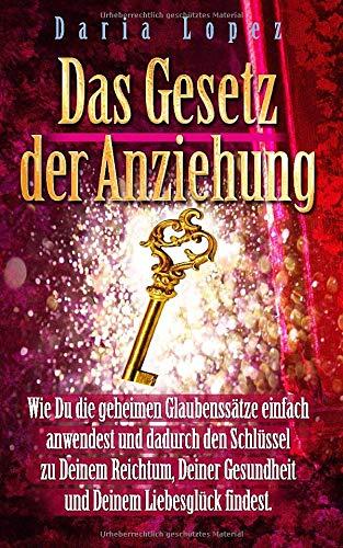 Das Gesetz der Anziehung: Wie Du die geheimen Glaubenssätze einfach anwendest und dadurch den Schlüssel zu Deinem Reichtum, Deiner Gesundheit und Deinem Liebesglück findest.