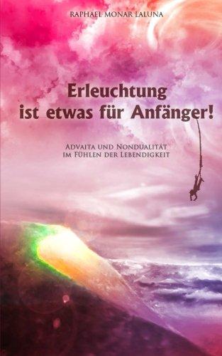 Erleuchtung ist etwas für Anfänger!: Advaita und Nondualität im Fühlen der Lebendigkeit.