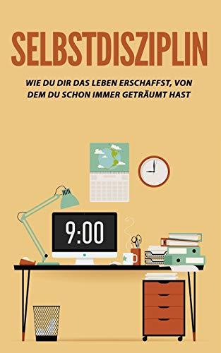 Selbstdisziplin: Wie du dir das Leben erschaffst, von dem du schon immer geträumt hast