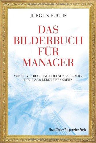 Das Bilderbuch für Manager: Von Lug-, Trug- und Hoffenungsbildern, die unser Leben verändern: Von Lug-, Trug- und Hoffnungsbildern, die unser Leben verändern