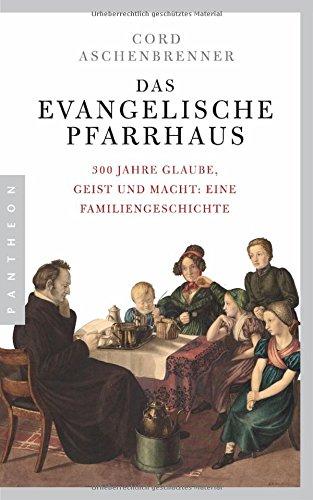 Das evangelische Pfarrhaus: 300 Jahre Glaube, Geist und Macht: Eine Familiengeschichte