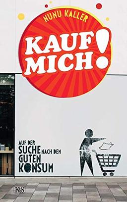 Kauf mich!: Auf der Suche nach dem guten Konsum