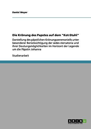 Die Krönung des Papstes auf dem "Kot-Stuhl": Darstellung des päpstlichen Krönungszeremoniells unter besonderer Berücksichtigung der sedes stercatoria ... Horizont der Legende um die Päpstin Johanna