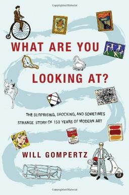 What Are You Looking At?: The Surprising, Shocking, and Sometimes Strange Story of One Hundred Years of Modern Art