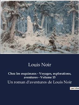 Chez les esquimaux : Voyages, explorations, aventures - Volume 15 : Un roman d'aventures de Louis Noir