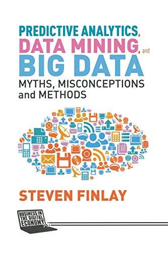 Predictive Analytics, Data Mining and Big Data: Myths, Misconceptions and Methods (Business in the Digital Economy)