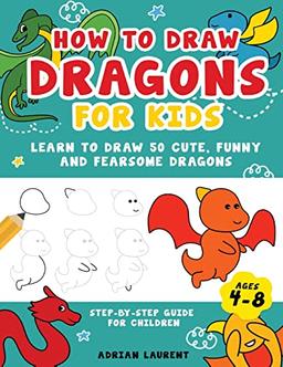 How To Draw Dragons For Kids 4-8: Learn To Draw 50 Cute, Funny and Fearsome Dragons Step-By-Step Guide For Children: Learn to Draw 50 Cute, Funny and ... Children (How To Draw For Kids Step-By-Step)